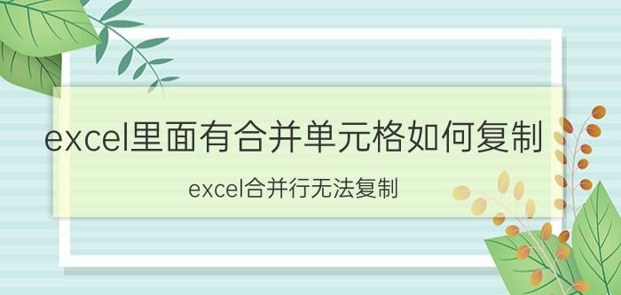 excel里面有合并单元格如何复制 excel合并行无法复制？